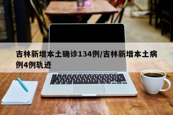 吉林新增本土确诊134例/吉林新增本土病例4例轨迹