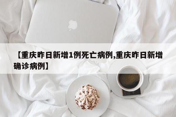 【重庆昨日新增1例死亡病例,重庆昨日新增确诊病例】