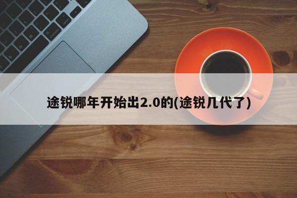 途锐哪年开始出2.0的(途锐几代了)