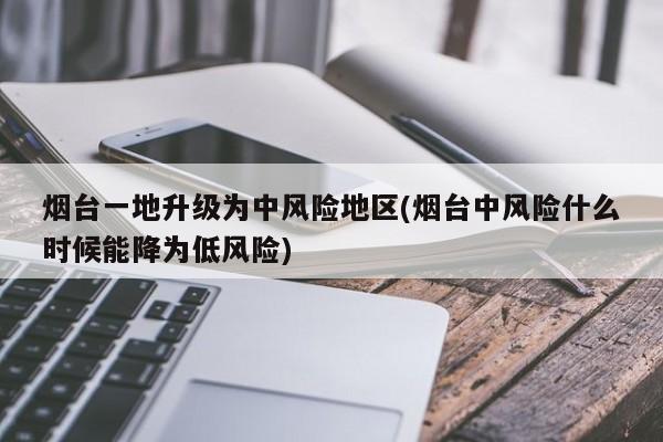 烟台一地升级为中风险地区(烟台中风险什么时候能降为低风险)