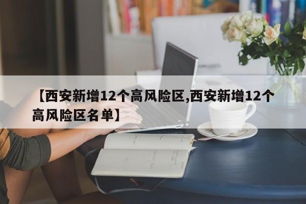 【西安新增12个高风险区,西安新增12个高风险区名单】