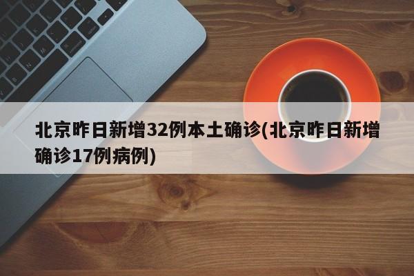 北京昨日新增32例本土确诊(北京昨日新增确诊17例病例)