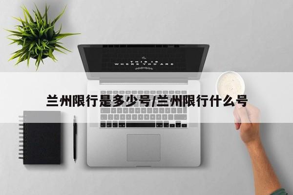 兰州限行是多少号/兰州限行什么号