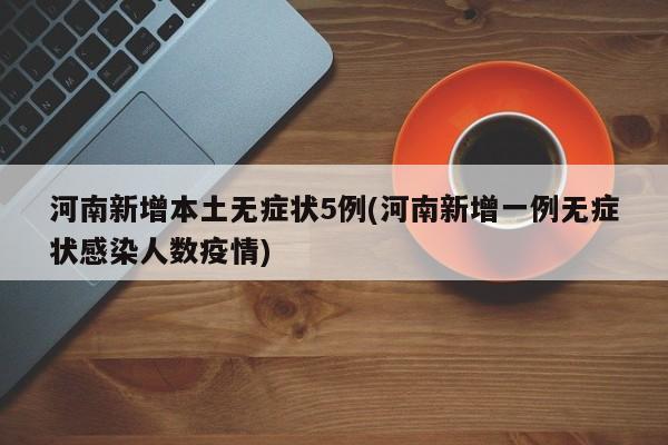 河南新增本土无症状5例(河南新增一例无症状感染人数疫情)