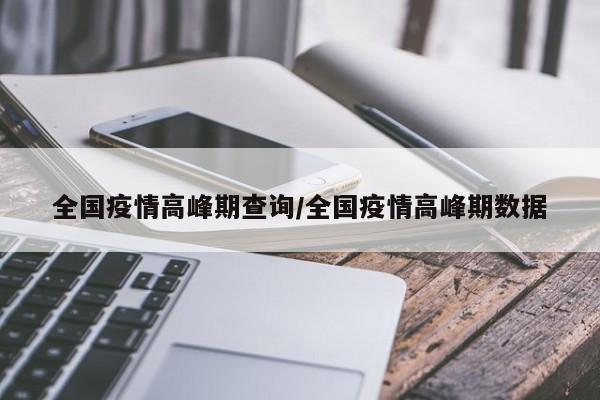 全国疫情高峰期查询/全国疫情高峰期数据