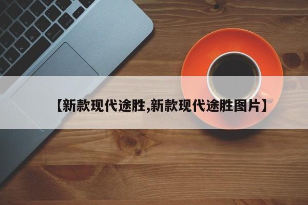 【新款现代途胜,新款现代途胜图片】