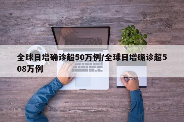 全球日增确诊超50万例/全球日增确诊超508万例