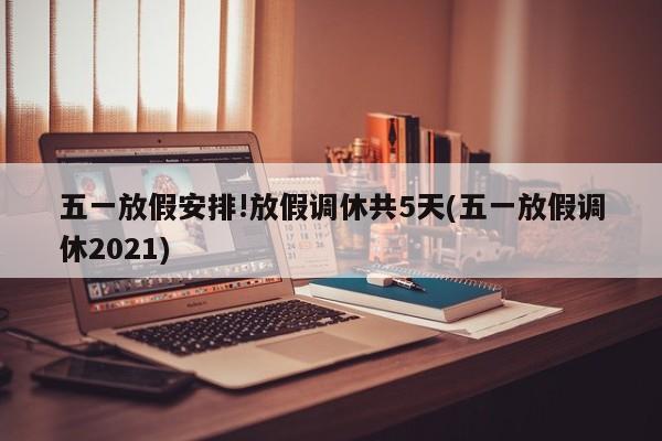 五一放假安排!放假调休共5天(五一放假调休2021)