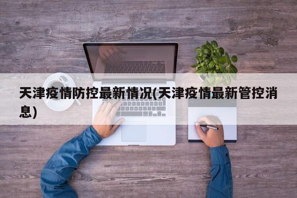 天津疫情防控最新情况(天津疫情最新管控消息)