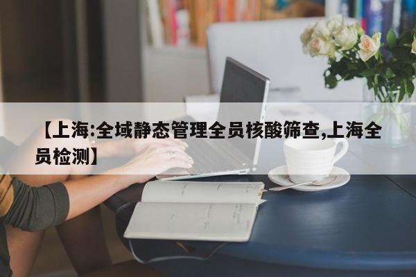 【上海:全域静态管理全员核酸筛查,上海全员检测】