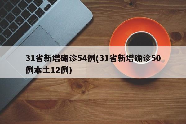 31省新增确诊54例(31省新增确诊50例本土12例)