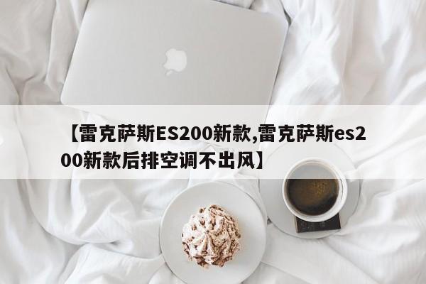 【雷克萨斯ES200新款,雷克萨斯es200新款后排空调不出风】