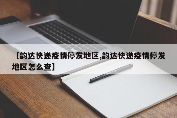 【韵达快递疫情停发地区,韵达快递疫情停发地区怎么查】