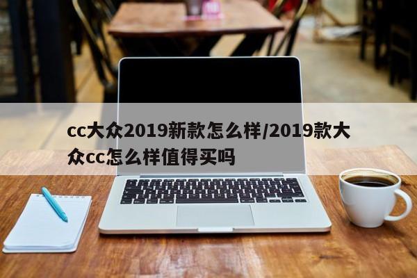 cc大众2019新款怎么样/2019款大众cc怎么样值得买吗