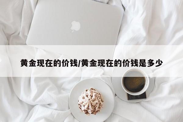 黄金现在的价钱/黄金现在的价钱是多少